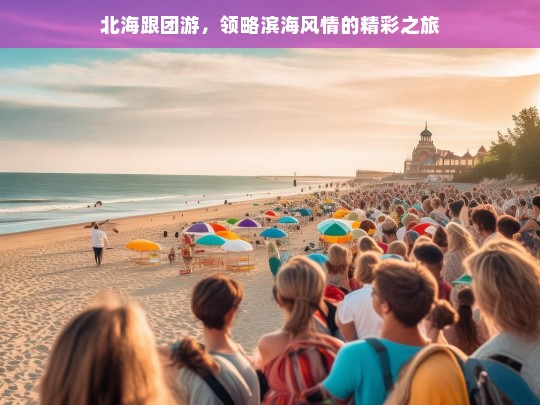 北海跟团游，领略滨海风情的精彩之旅，北海跟团游，滨海风情之旅