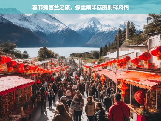 春节新西兰之旅，探索南半球的别样风情，春节新西兰别样风情之旅