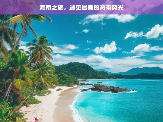 海南之旅，遇见最美的热带风光，海南之旅，邂逅热带风光之美