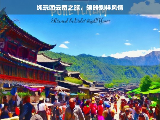 纯玩团云南之旅，领略别样风情，纯玩团云南风情之旅