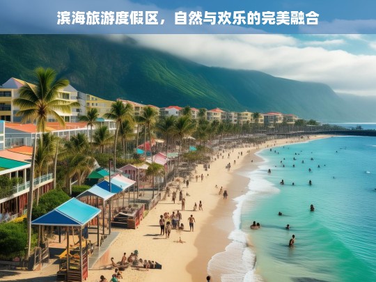 滨海旅游度假区，自然与欢乐的完美融合，滨海旅游度假区，自然与欢乐共融