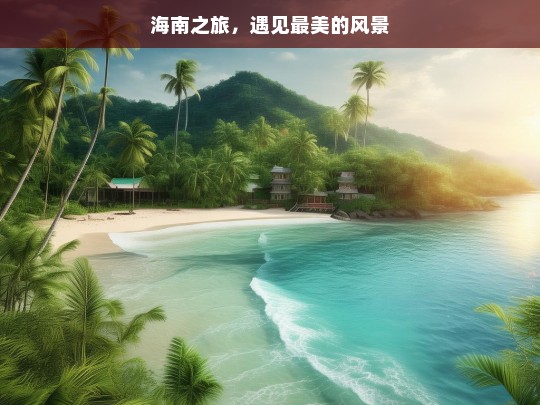 海南之旅，遇见最美的风景，海南之旅，邂逅最美风景