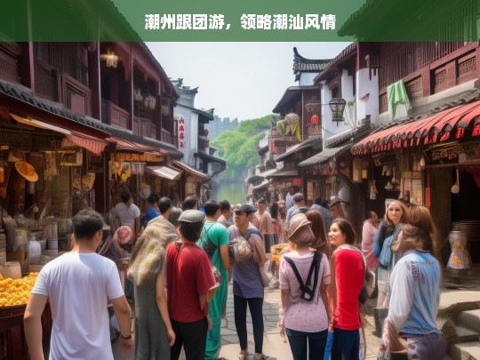 潮州跟团游，领略潮汕风情，潮州跟团游，领略潮汕风情之旅