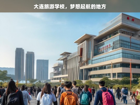 大连旅游学校，梦想起航的地方，大连旅游学校，梦想起航之地