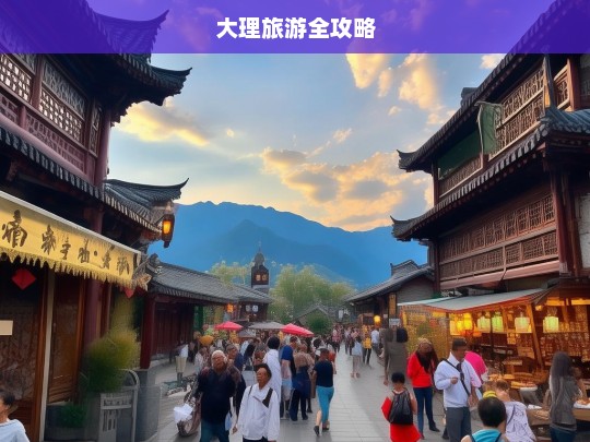 大理旅游全攻略，大理旅游全攻略，探索风花雪月的魅力之旅