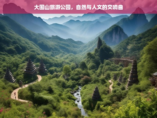 大围山旅游公园，自然与人文的交响曲，大围山旅游公园，自然与人文的交融乐章