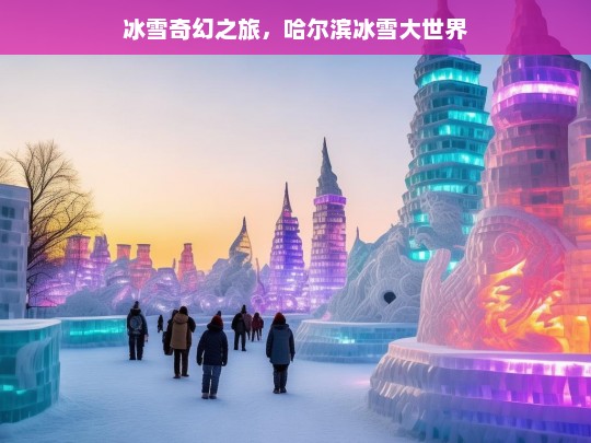 冰雪奇幻之旅，哈尔滨冰雪大世界，哈尔滨冰雪大世界，开启冰雪奇幻之旅