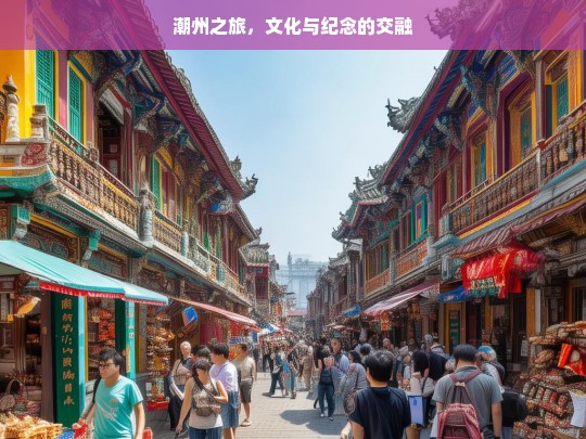 潮州之旅，文化与纪念的交融，潮州之旅，文化与纪念的完美交融