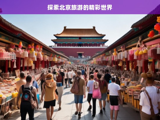 探索北京旅游的精彩世界，北京旅游，精彩世界等你来探索