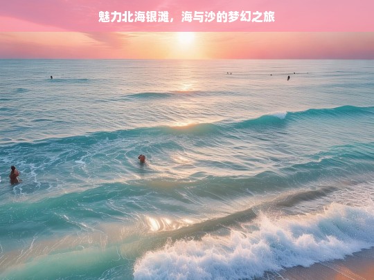 魅力北海银滩，海与沙的梦幻之旅，魅力北海银滩，海与沙的梦幻之旅