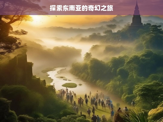 探索东南亚的奇幻之旅，东南亚奇幻之旅探索