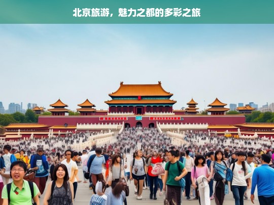 北京旅游，魅力之都的多彩之旅，北京旅游，魅力之都的多彩之旅