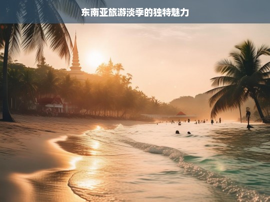 东南亚旅游淡季的独特魅力，东南亚旅游淡季之独特魅力