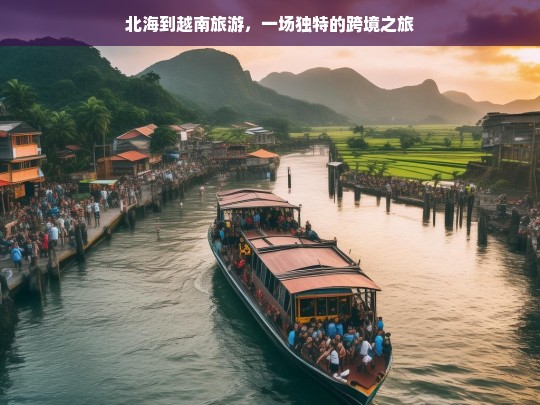 北海到越南旅游，一场独特的跨境之旅，北海至越南，独特跨境游