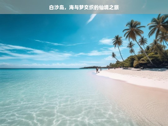 白沙岛，海与梦交织的仙境之旅，白沙岛，海与梦交织的奇幻之旅