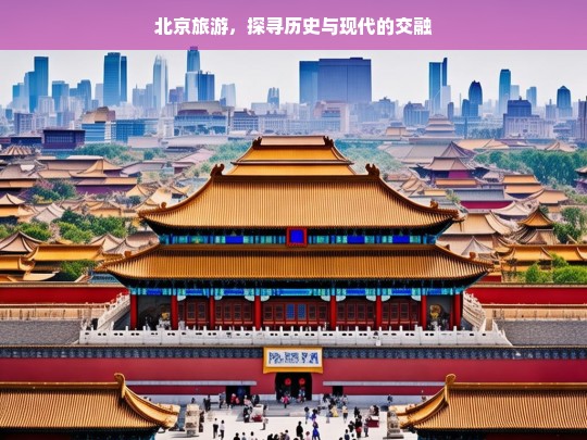 北京旅游，探寻历史与现代的交融，北京旅游，历史与现代的交融之旅