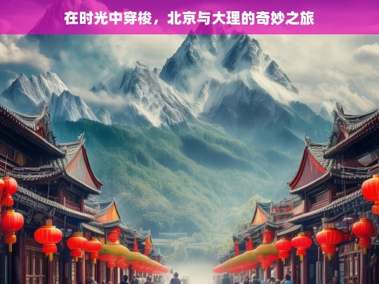 在时光中穿梭，北京与大理的奇妙之旅，北京与大理的时光穿梭奇妙之旅