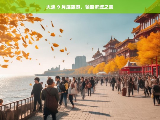 大连 9 月底旅游，领略滨城之美，大连 9 月底旅游，探寻滨城之美