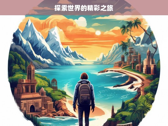 探索世界的精彩之旅，探索世界之旅，领略精彩