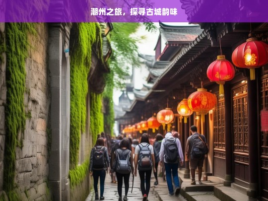 潮州之旅，探寻古城韵味，潮州之旅，探寻古韵